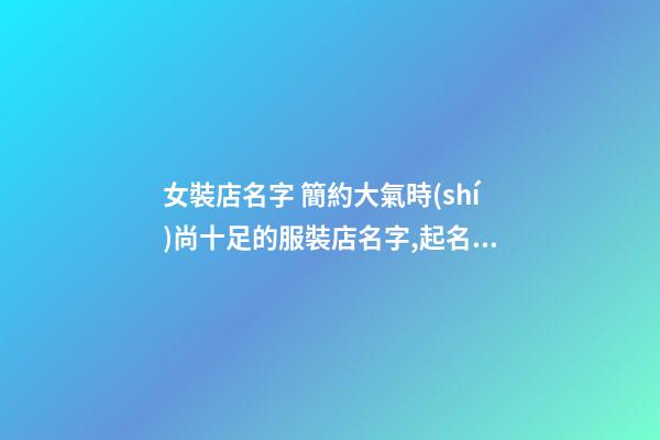 女裝店名字 簡約大氣時(shí)尚十足的服裝店名字,起名之家